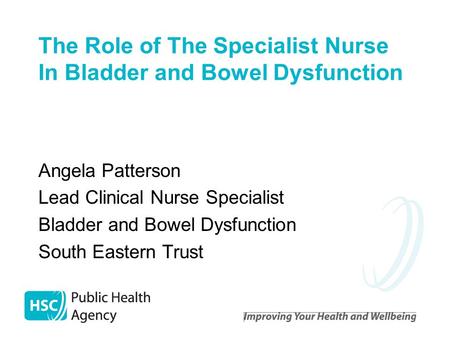 The Role of The Specialist Nurse In Bladder and Bowel Dysfunction Angela Patterson Lead Clinical Nurse Specialist Bladder and Bowel Dysfunction South Eastern.