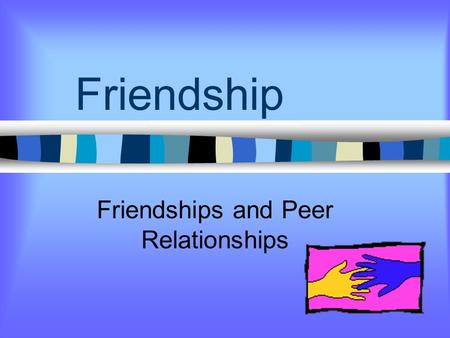 Friendship Friendships and Peer Relationships What can friendships give? Fun Ways To Share Feelings Learn New Skills Find Understanding and Support Ways.