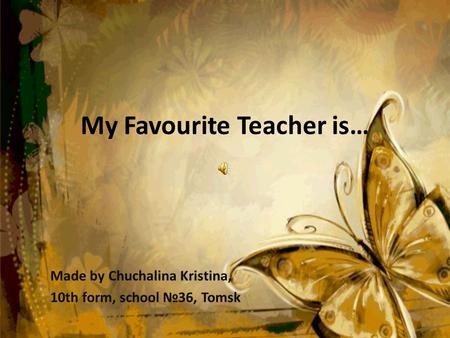 My Favourite Teacher is… Made by Chuchalina Kristina, 10th form, school №36, Tomsk.