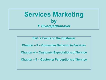 Services Marketing by P Sivarajadhanavel Part 2 Focus on the Customer Chapter – 3 – Consumer Behavior in Services Chapter -4 – Customer Expectations of.