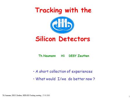 1 Th.Naumann, DESY Zeuthen, HERMES Tracking meeting, 27.03.2003 Tracking with the Silicon Detectors Th.Naumann H1 DESY Zeuthen A short collection of experiences.