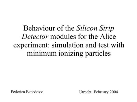 1 Behaviour of the Silicon Strip Detector modules for the Alice experiment: simulation and test with minimum ionizing particles Federica Benedosso Utrecht,