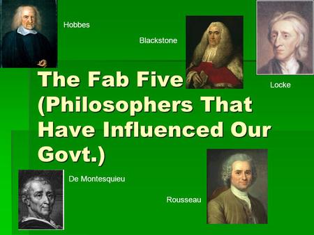 The Fab Five (Philosophers That Have Influenced Our Govt.) De Montesquieu Rousseau Hobbes Locke Blackstone.