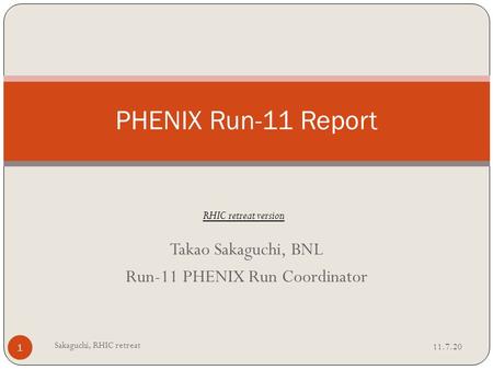 Takao Sakaguchi, BNL Run-11 PHENIX Run Coordinator PHENIX Run-11 Report 11.7.20 Sakaguchi, RHIC retreat 1 RHIC retreat version.