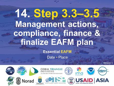 14. STEP 3: ACTIONS, COMPLIANCE, FINANCE & FINALIZE 14. Step 3.3–3.5 Management actions, compliance, finance & finalize EAFM plan Essential EAFM Date Place.