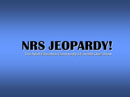 NRS JEOPARDY! The Adult Education Community’s Favorite Quiz Show.