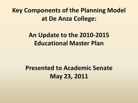 Key Components of the Planning Model at De Anza College: An Update to the 2010-2015 Educational Master Plan Presented to Academic Senate May 23, 2011.