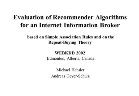 Evaluation of Recommender Algorithms for an Internet Information Broker based on Simple Association Rules and on the Repeat-Buying Theory WEBKDD 2002 Edmonton,