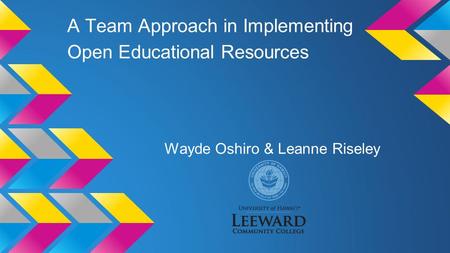 A Team Approach in Implementing Open Educational Resources Wayde Oshiro & Leanne Riseley.