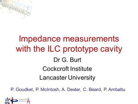 Impedance measurements with the ILC prototype cavity Dr G. Burt Cockcroft Institute Lancaster University P. Goudket, P. McIntosh, A. Dexter, C. Beard,