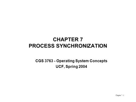 Chapter 7 -1 CHAPTER 7 PROCESS SYNCHRONIZATION CGS 3763 - Operating System Concepts UCF, Spring 2004.