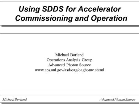 Michael Borland Advanced Photon Source Using SDDS for Accelerator Commissioning and Operation Michael Borland Operations Analysis Group Advanced Photon.