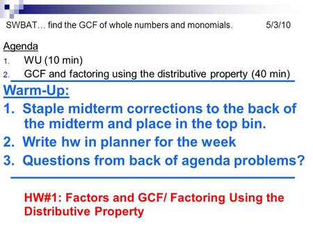 SWBAT… find the GCF of whole numbers and monomials. 5/3/10 Agenda 1. WU (10 min) 2. GCF and factoring using the distributive property (40 min) Warm-Up: