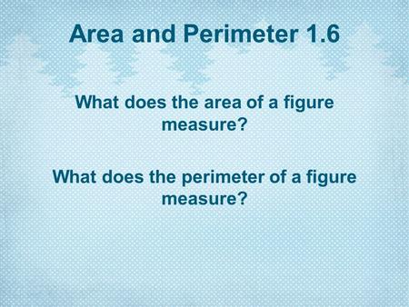 Area and Perimeter 1.6 What does the area of a figure measure? What does the perimeter of a figure measure?