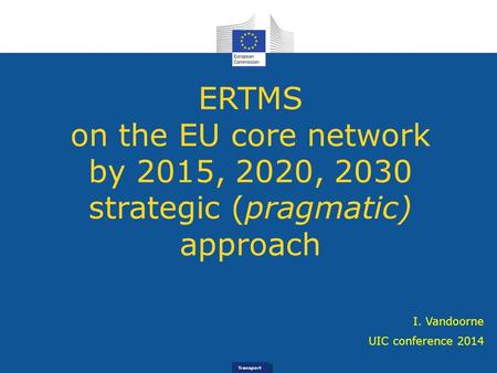 Transport ERTMS on the EU core network by 2015, 2020, 2030 strategic (pragmatic) approach UIC conference 2014 I. Vandoorne.