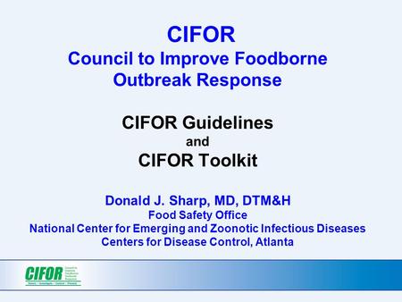 CIFOR Council to Improve Foodborne Outbreak Response CIFOR Guidelines and CIFOR Toolkit Donald J. Sharp, MD, DTM&H Food Safety Office National Center for.