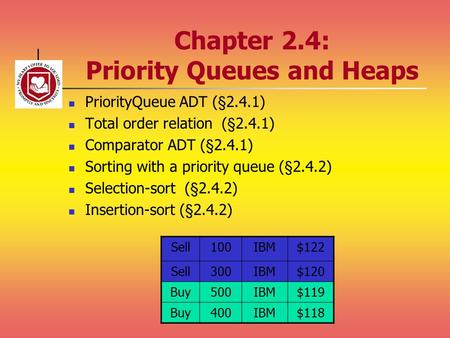 Chapter 2.4: Priority Queues and Heaps PriorityQueue ADT (§2.4.1) Total order relation (§2.4.1) Comparator ADT (§2.4.1) Sorting with a priority queue (§2.4.2)