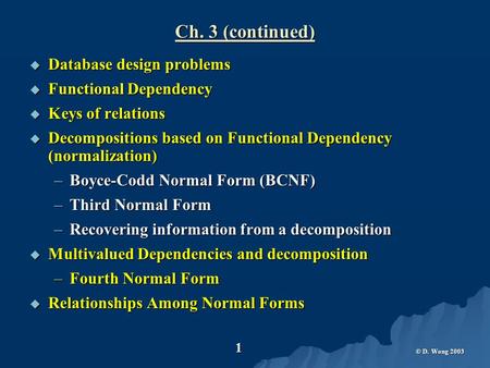 © D. Wong 2003 1 Ch. 3 (continued)  Database design problems  Functional Dependency  Keys of relations  Decompositions based on Functional Dependency.