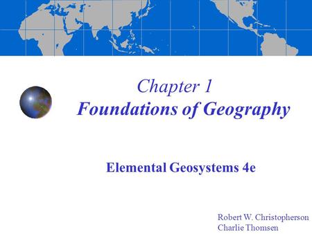 Chapter 1 Foundations of Geography Elemental Geosystems 4e Robert W. Christopherson Charlie Thomsen.