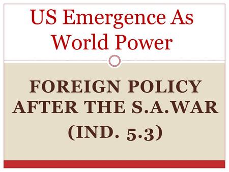 FOREIGN POLICY AFTER THE S.A.WAR (IND. 5.3) US Emergence As World Power.
