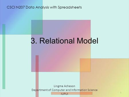 3. Relational Model Lingma Acheson Department of Computer and Information Science IUPUI CSCI N207 Data Analysis with Spreadsheets 1.