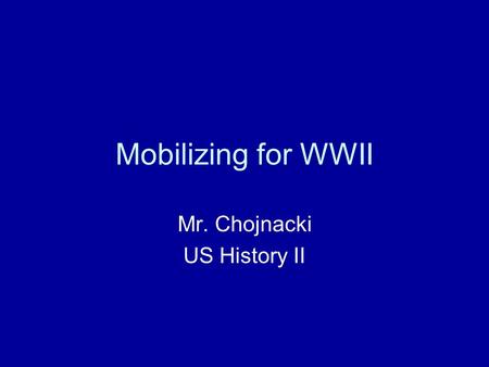 Mobilizing for WWII Mr. Chojnacki US History II. Start of War After Pearl Harbor and Germany declaring war, the U.S. had to fight war on TWO fronts FDR.