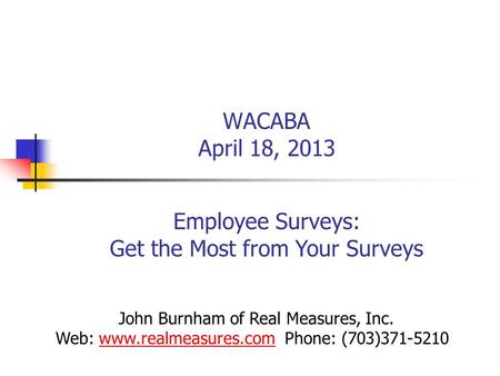 WACABA April 18, 2013 Employee Surveys: Get the Most from Your Surveys John Burnham of Real Measures, Inc. Web: www.realmeasures.com Phone: (703)371-5210www.realmeasures.com.