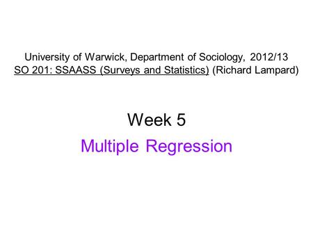 University of Warwick, Department of Sociology, 2012/13 SO 201: SSAASS (Surveys and Statistics) (Richard Lampard) Week 5 Multiple Regression.