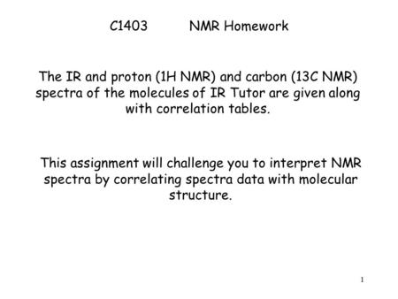 C1403		NMR Homework The IR and proton (1H NMR) and carbon (13C NMR) spectra of the molecules of IR Tutor are given along with correlation tables. This.
