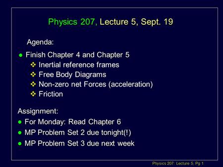 Physics 207: Lecture 5, Pg 1 Physics 207, Lecture 5, Sept. 19 Agenda: Assignment: l For Monday: Read Chapter 6 l MP Problem Set 2 due tonight(!) l MP.