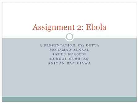 A PRESENTATION BY: DETTA MOHAMAD ALNAAL JAMES BURGESS BUROOJ MUSHTAQ ANIMAN RANDHAWA Assignment 2: Ebola.