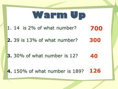 Warm Up 1.14 is 2% of what number? 2. 39 is 13% of what number? 3. 30% of what number is 12? 4. 150% of what number is 189? 700 300 40 126.