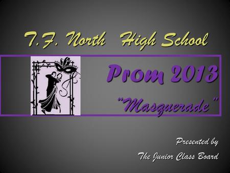 T.F. North High School Prom 2013 “ “Masquerade” Presented by The Junior Class Board.