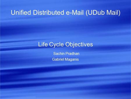 Unified Distributed e-Mail (UDub Mail) Life Cycle Objectives Sachin Pradhan Gabriel Maganis.