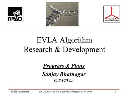 Sanjay BhatnagarEVLA Advisory Committee Meeting May 8-9, 2006 1 EVLA Algorithm Research & Development Progress & Plans Sanjay Bhatnagar CASA/EVLA.