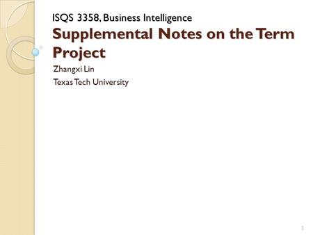 ISQS 3358, Business Intelligence Supplemental Notes on the Term Project Zhangxi Lin Texas Tech University 1.