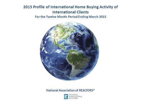 2015 Profile of International Home Buying Activity of International Clients For the Twelve Month Period Ending March 2015 National Association of REALTORS®