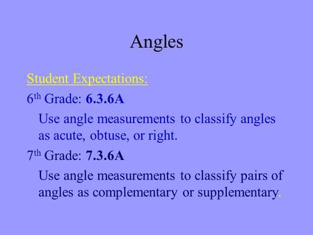 Angles Student Expectations: 6 th Grade: 6.3.6A Use angle measurements to classify angles as acute, obtuse, or right. 7 th Grade: 7.3.6A Use angle measurements.