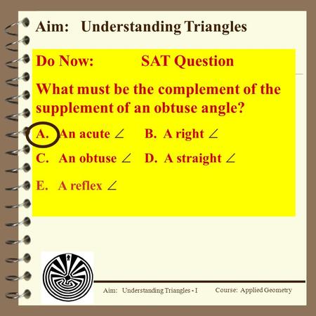 Course: Applied Geometry Aim: Understanding Triangles - I Aim: Understanding Triangles Do Now:SAT Question What must be the complement of the supplement.