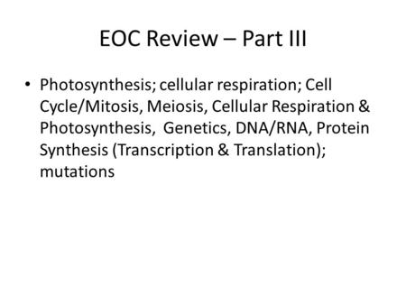 EOC Review – Part III Photosynthesis; cellular respiration; Cell Cycle/Mitosis, Meiosis, Cellular Respiration & Photosynthesis, Genetics, DNA/RNA, Protein.