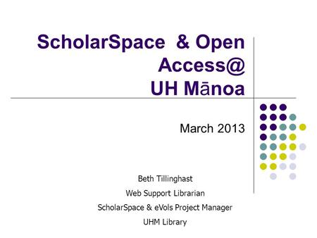 ScholarSpace & Open UH Mānoa March 2013 Beth Tillinghast Web Support Librarian ScholarSpace & eVols Project Manager UHM Library.