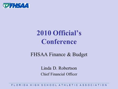F L O R I D A H I G H S C H O O L A T H L E T I C A S S O C I A T I O N 2010 Official’s Conference FHSAA Finance & Budget Linda D. Robertson Chief Financial.
