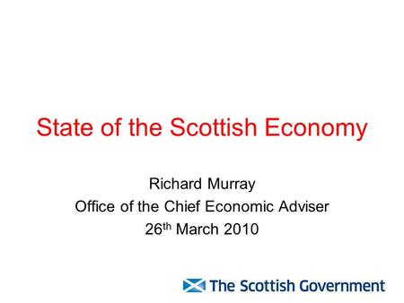 State of the Scottish Economy Richard Murray Office of the Chief Economic Adviser 26 th March 2010.