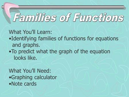 What You’ll Learn: Identifying families of functions for equations and graphs. To predict what the graph of the equation looks like. What You’ll Need: