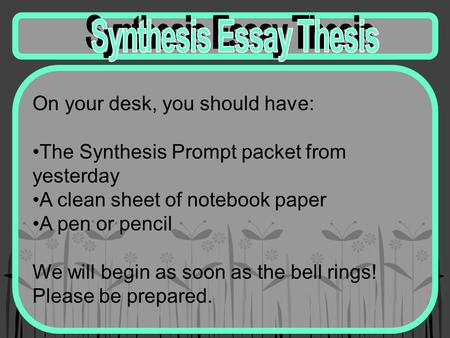 On your desk, you should have: The Synthesis Prompt packet from yesterday A clean sheet of notebook paper A pen or pencil We will begin as soon as the.