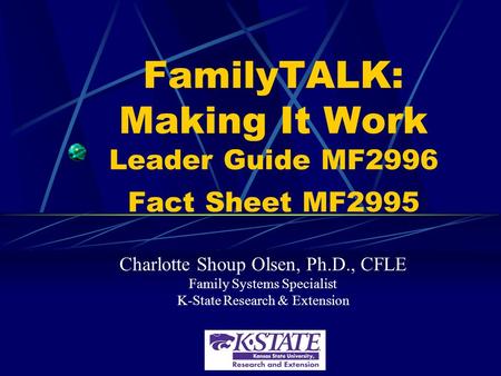 FamilyTALK: Making It Work Leader Guide MF2996 Fact Sheet MF2995 Charlotte Shoup Olsen, Ph.D., CFLE Family Systems Specialist K-State Research & Extension.