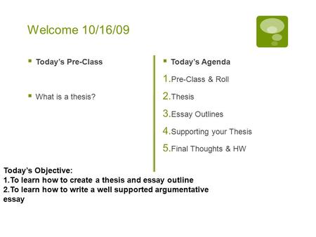Welcome 10/16/09  Today’s Pre-Class  What is a thesis?  Today’s Agenda 1. Pre-Class & Roll 2. Thesis 3. Essay Outlines 4. Supporting your Thesis 5.
