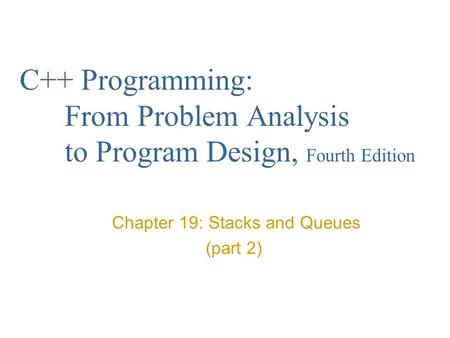 C++ Programming: From Problem Analysis to Program Design, Fourth Edition Chapter 19: Stacks and Queues (part 2)