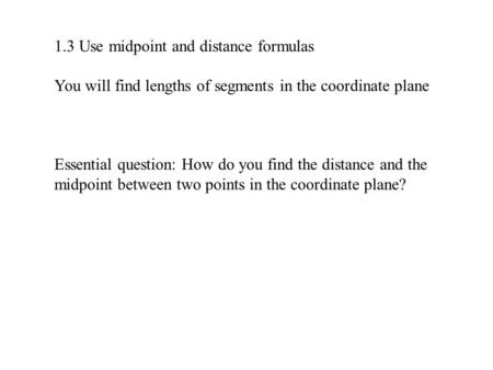 1.3 Use midpoint and distance formulas You will find lengths of segments in the coordinate plane Essential question: How do you find the distance and the.
