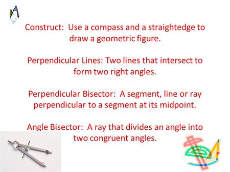 Construct: Use a compass and a straightedge to draw a geometric figure. Perpendicular Lines: Two lines that intersect to form two right angles. Perpendicular.